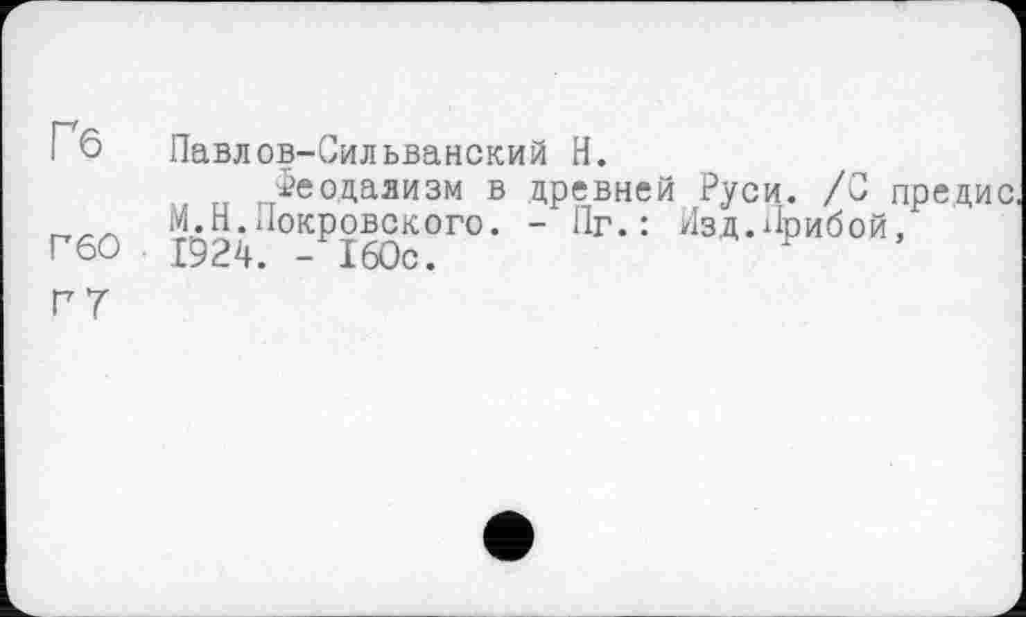 ﻿Гб Павлов-Сильванский Н.
Феодализм в древней Руси. /С предис.
М.Н.Покровского. - Пг. : Изд.Прибой,